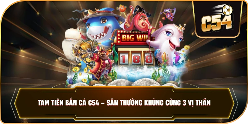 TAM TIÊN BẮN CÁ – Đẳng Cấp Săn Thưởng Cùng Ba Vị Thần Tại C54